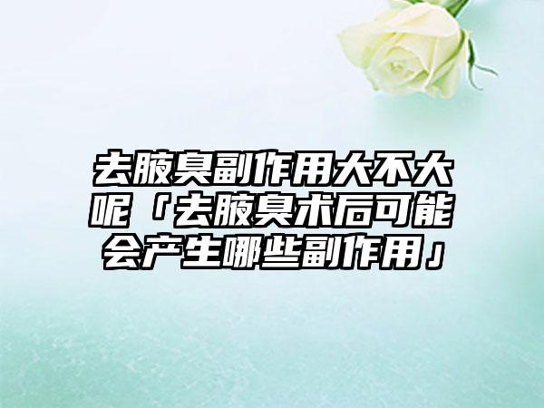 去腋臭副作用大不大呢「去腋臭术后可能会产生哪些副作用」