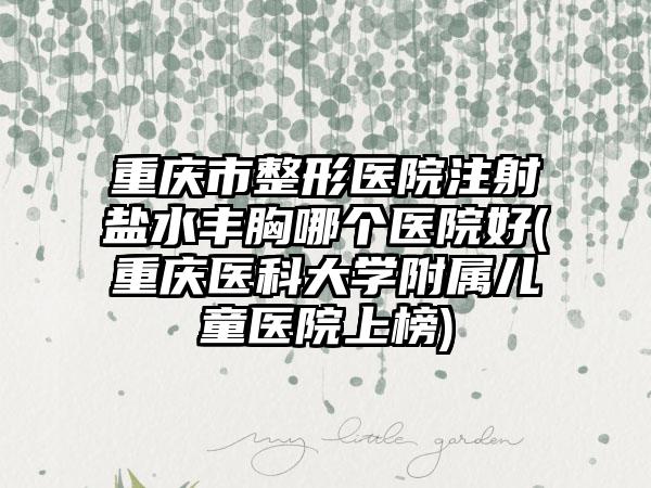 重庆市整形医院注射盐水丰胸哪个医院好(重庆医科大学附属儿童医院上榜)
