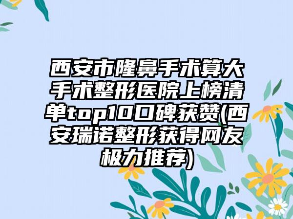 西安市隆鼻手术算大手术整形医院上榜清单top10口碑获赞(西安瑞诺整形获得网友极力推荐)