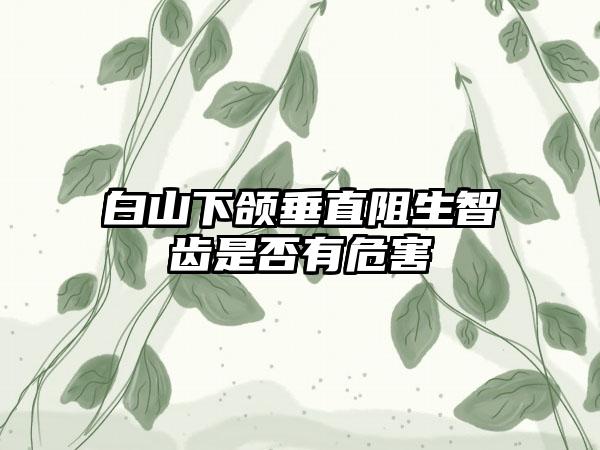白山下颌垂直阻生智齿是否有危害