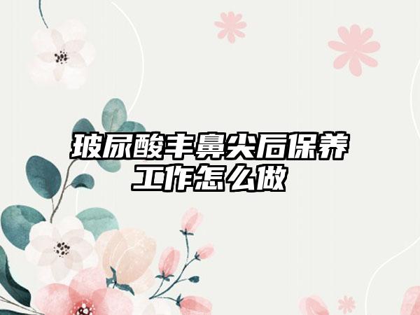玻尿酸丰鼻尖后保养工作怎么做