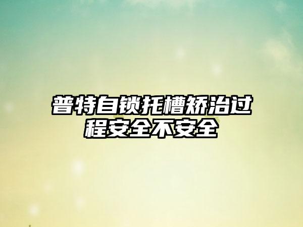 普特自锁托槽矫治过程安全不安全