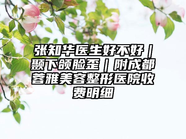 张知华医生好不好｜颞下颌脸歪｜附成都蓉雅美容整形医院收费明细
