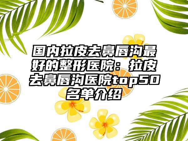 国内拉皮去鼻唇沟最好的整形医院：拉皮去鼻唇沟医院top50名单介绍