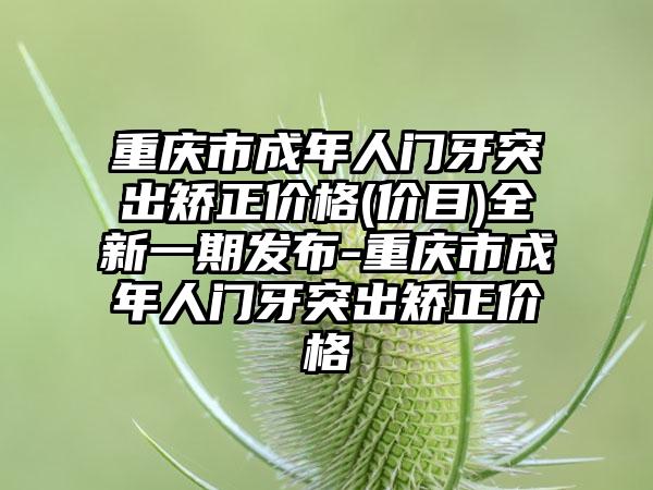 重庆市成年人门牙突出矫正价格(价目)全新一期发布-重庆市成年人门牙突出矫正价格