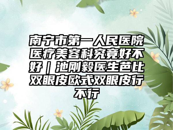 南宁市第一人民医院医疗美容科究竟好不好｜池刚毅医生芭比双眼皮欧式双眼皮行不行