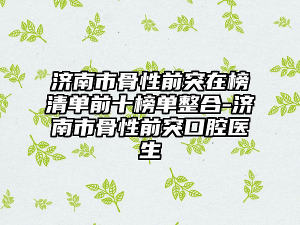 济南市骨性前突在榜清单前十榜单整合-济南市骨性前突口腔医生