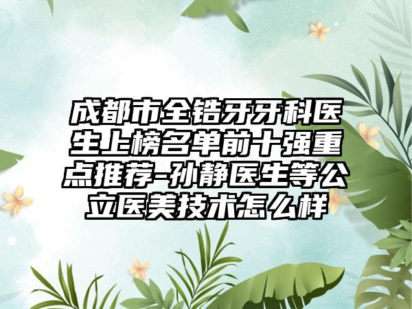 成都市全锆牙牙科医生上榜名单前十强重点推荐-孙静医生等公立医美技术怎么样