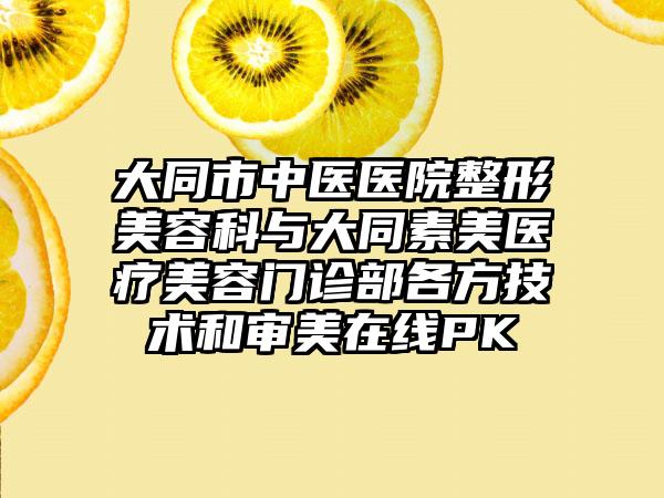 大同市中医医院整形美容科与大同素美医疗美容门诊部各方技术和审美在线PK