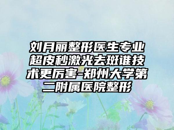 刘月丽整形医生专业超皮秒激光去斑谁技术更厉害-郑州大学第二附属医院整形