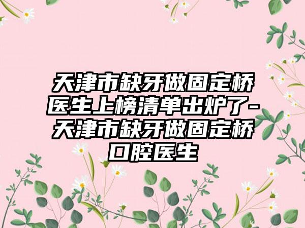 天津市缺牙做固定桥医生上榜清单出炉了-天津市缺牙做固定桥口腔医生