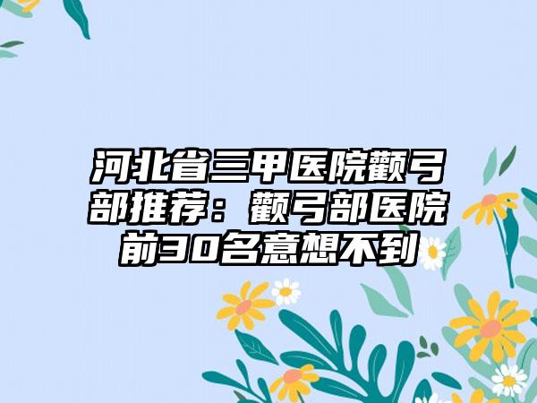 河北省三甲医院颧弓部推荐：颧弓部医院前30名意想不到