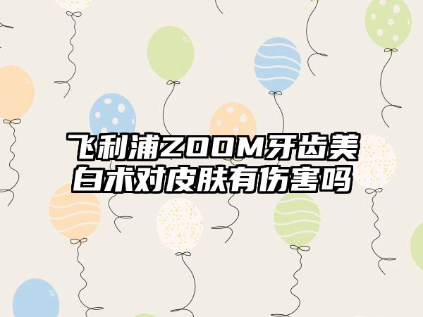 飞利浦ZOOM牙齿美白术对皮肤有伤害吗