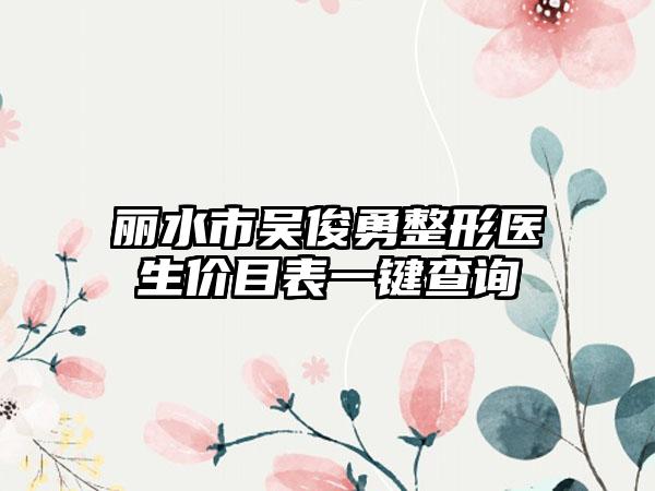 丽水市吴俊勇整形医生价目表一键查询