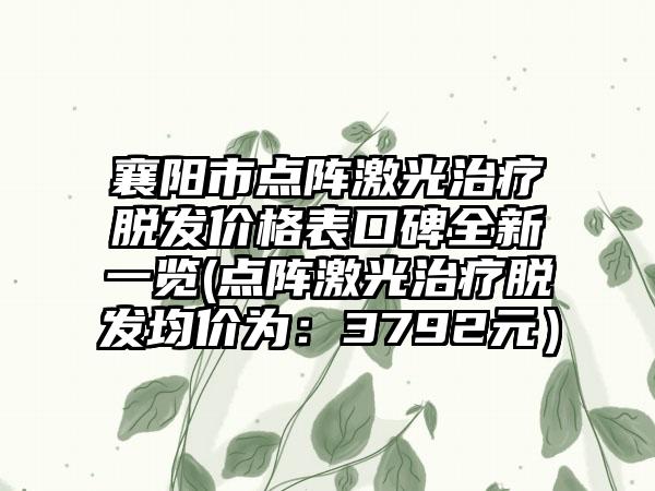 襄阳市点阵激光治疗脱发价格表口碑全新一览(点阵激光治疗脱发均价为：3792元）