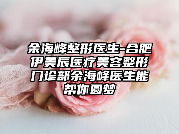 余海峰整形医生-合肥伊美辰医疗美容整形门诊部余海峰医生能帮你圆梦