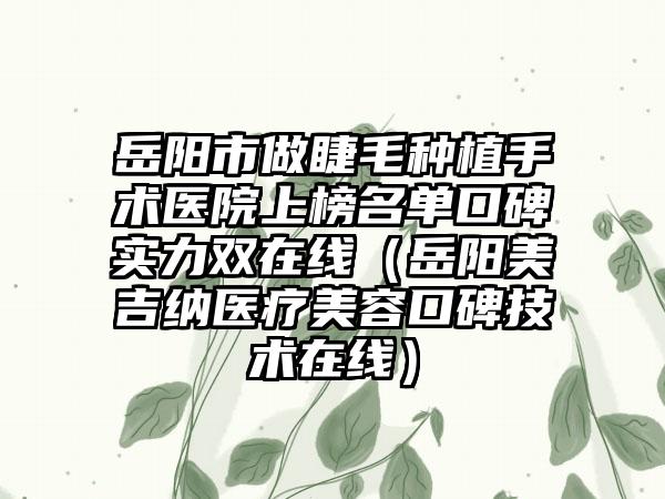 岳阳市做睫毛种植手术医院上榜名单口碑实力双在线（岳阳美吉纳医疗美容口碑技术在线）