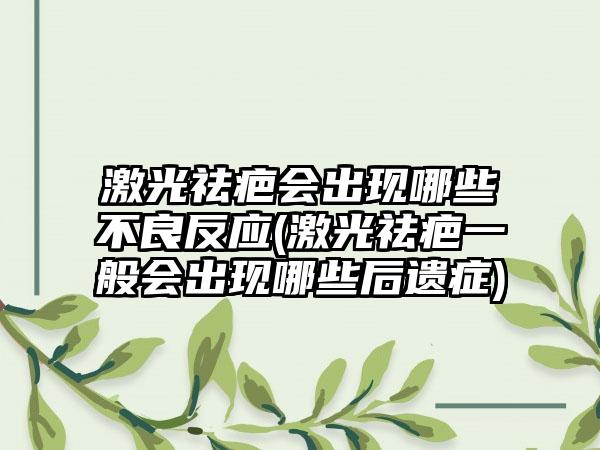 激光祛疤会出现哪些不良反应(激光祛疤一般会出现哪些后遗症)