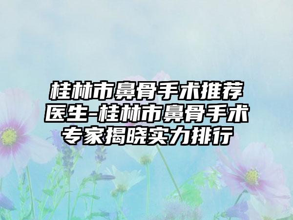 桂林市鼻骨手术推荐医生-桂林市鼻骨手术专家揭晓实力排行