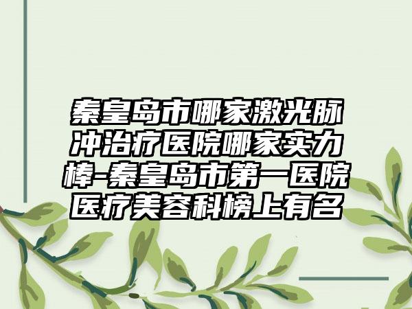秦皇岛市哪家激光脉冲治疗医院哪家实力棒-秦皇岛市第一医院医疗美容科榜上有名