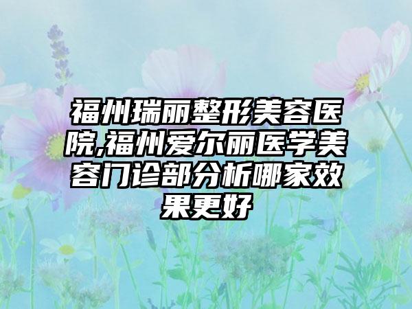 福州瑞丽整形美容医院,福州爱尔丽医学美容门诊部分析哪家效果更好