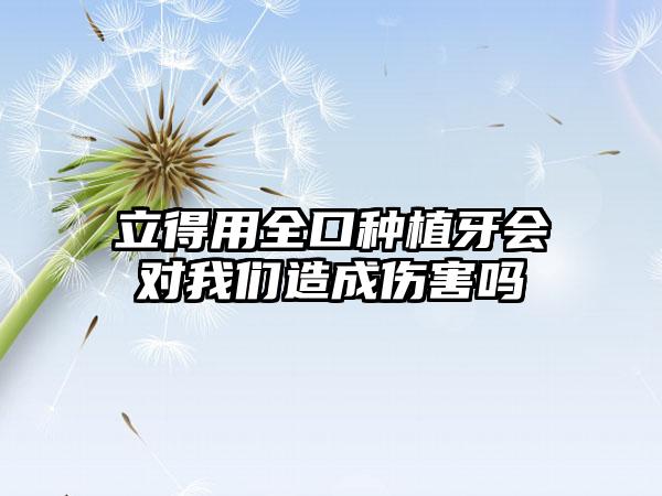 立得用全口种植牙会对我们造成伤害吗