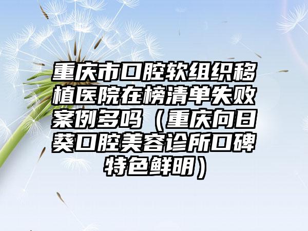 重庆市口腔软组织移植医院在榜清单失败案例多吗（重庆向日葵口腔美容诊所口碑特色鲜明）