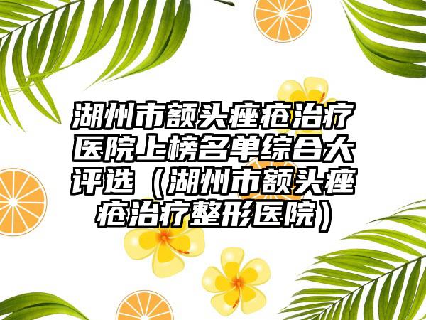 湖州市额头痤疮治疗医院上榜名单综合大评选（湖州市额头痤疮治疗整形医院）