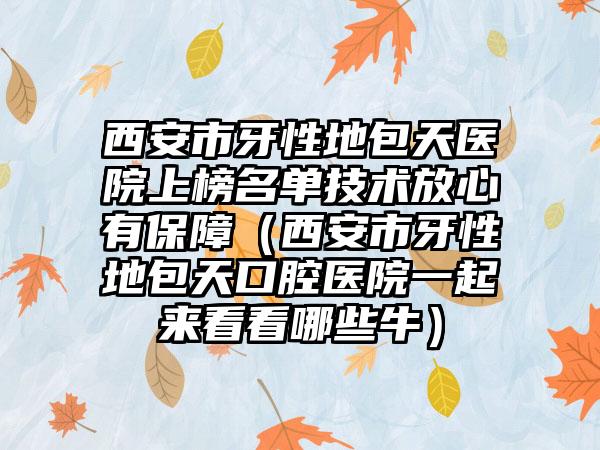 西安市牙性地包天医院上榜名单技术放心有保障（西安市牙性地包天口腔医院一起来看看哪些牛）