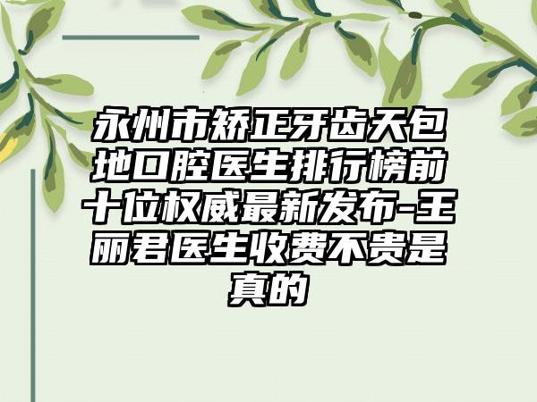 永州市矫正牙齿天包地口腔医生排行榜前十位权威最新发布-王丽君医生收费不贵是真的