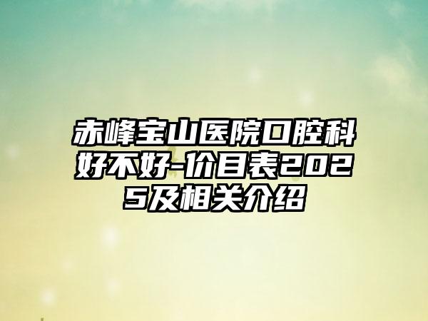 赤峰宝山医院口腔科好不好-价目表2025及相关介绍