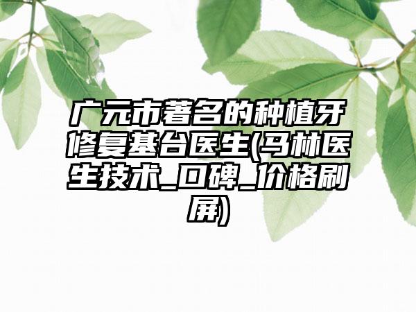 广元市著名的种植牙修复基台医生(马林医生技术_口碑_价格刷屏)