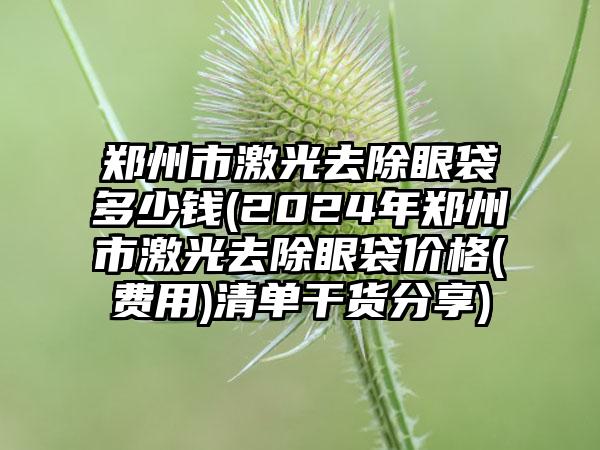 郑州市激光去除眼袋多少钱(2024年郑州市激光去除眼袋价格(费用)清单干货分享)