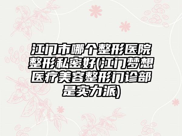 江门市哪个整形医院整形私密好(江门梦想医疗美容整形门诊部是实力派)