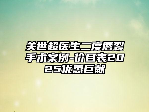 关世超医生二度唇裂手术案例-价目表2025优惠巨献