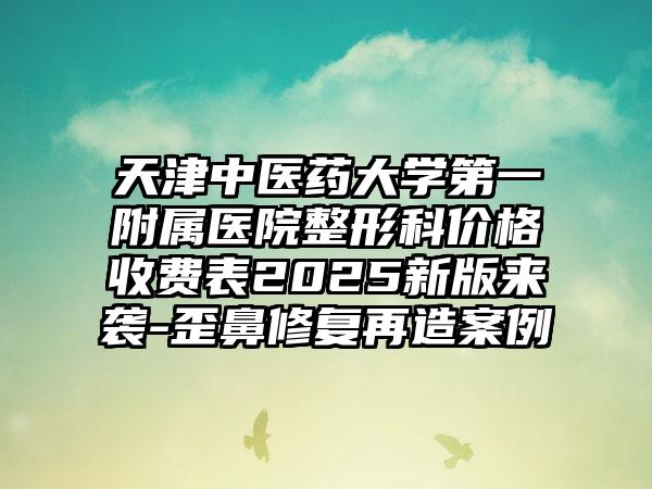 天津中医药大学第一附属医院整形科价格收费表2025新版来袭-歪鼻修复再造案例