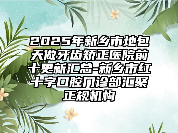 2025年新乡市地包天做牙齿矫正医院前十更新汇总-新乡市红十字口腔门诊部汇聚正规机构