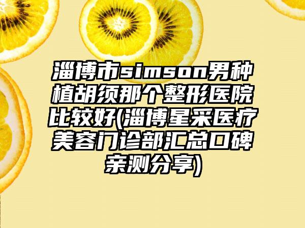 淄博市simson男种植胡须那个整形医院比较好(淄博星采医疗美容门诊部汇总口碑亲测分享)