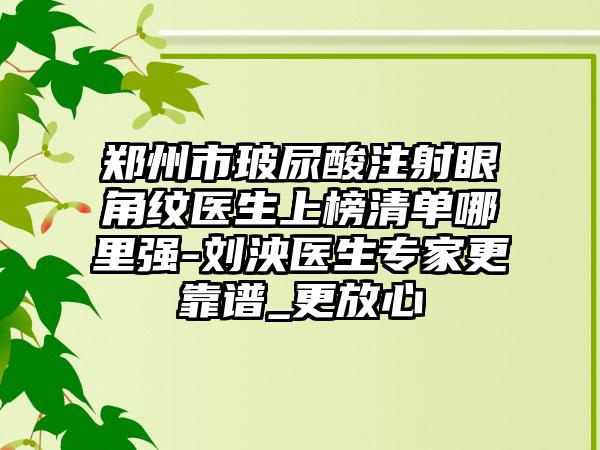 郑州市玻尿酸注射眼角纹医生上榜清单哪里强-刘泱医生专家更靠谱_更放心
