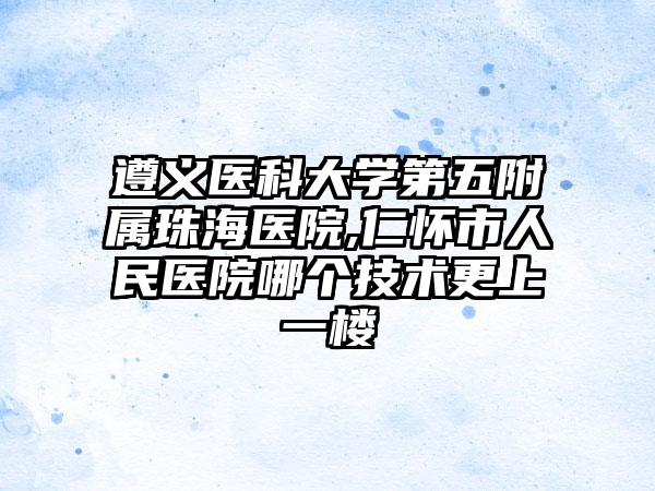 遵义医科大学第五附属珠海医院,仁怀市人民医院哪个技术更上一楼