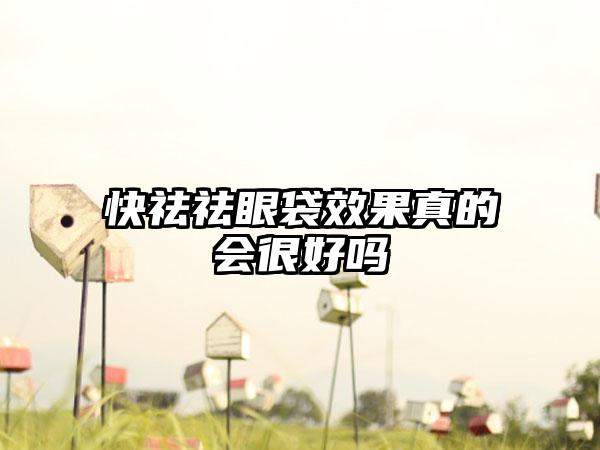 快祛祛眼袋效果真的会很好吗
