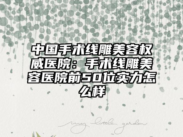 中国手术线雕美容权威医院：手术线雕美容医院前50位实力怎么样