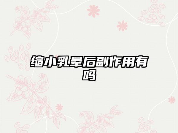 缩小乳晕后副作用有吗