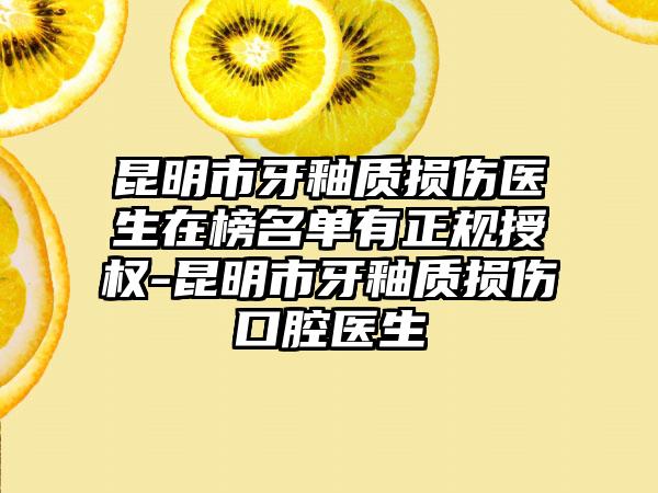 昆明市牙釉质损伤医生在榜名单有正规授权-昆明市牙釉质损伤口腔医生