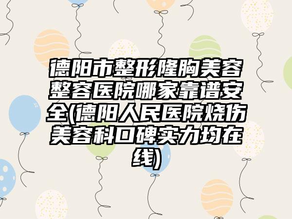 德阳市整形隆胸美容整容医院哪家靠谱安全(德阳人民医院烧伤美容科口碑实力均在线)