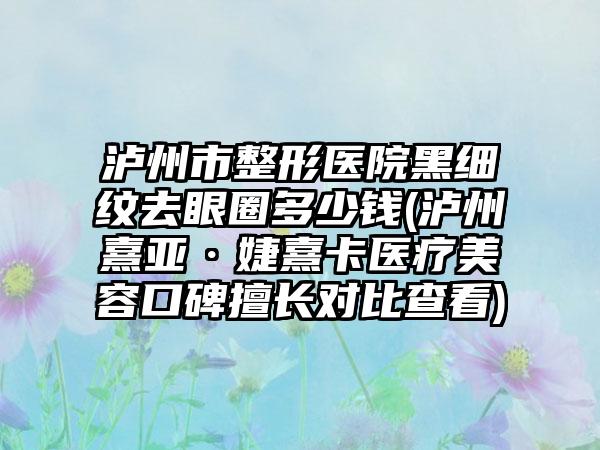 泸州市整形医院黑细纹去眼圈多少钱(泸州熹亚·婕熹卡医疗美容口碑擅长对比查看)