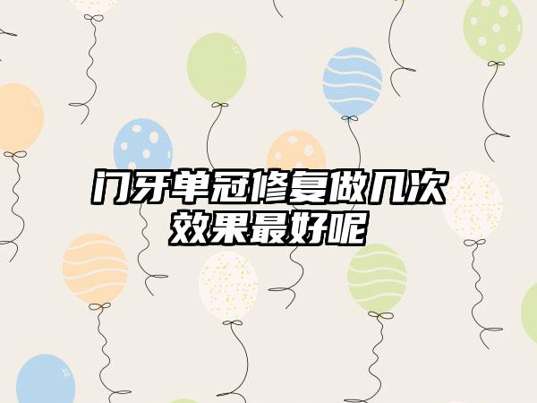门牙单冠修复做几次效果最好呢