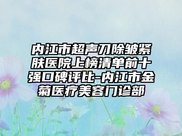 内江市超声刀除皱紧肤医院上榜清单前十强口碑评比-内江市金菊医疗美容门诊部