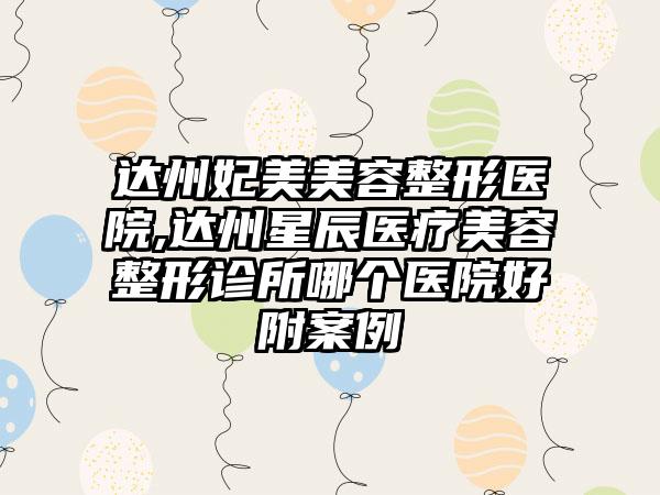 达州妃美美容整形医院,达州星辰医疗美容整形诊所哪个医院好附案例