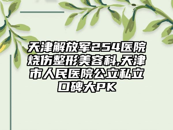 天津解放军254医院烧伤整形美容科,天津市人民医院公立私立口碑大PK
